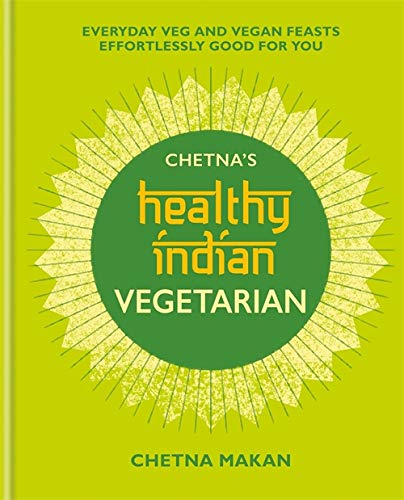Chetna's Healthy Indian: Vegetarian: Everyday Veg and Vegan Feasts Effortlessly Good for You By Chetna Makan