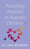 Avoiding Anxiety in Autistic Children: A Guide for Autistic Wellbeing By Dr Luke Beardon