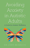 Avoiding Anxiety in Autistic Adults: A Guide for Autistic Wellbeing by Dr Luke Beardon