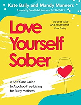 Love Yourself Sober: A Self Care Guide to Alcohol-Free Living for Busy Mothers By Kate Baily and Mandy Manners