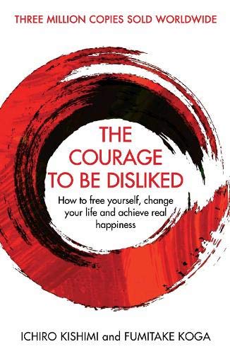 The Courage To Be Disliked: How to free yourself, change your life and achieve real happiness (Courage To series) By Ichiro Kishimi & Fumitake Koga