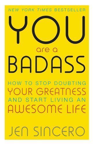 You are a badass -- How To Stop Doubting Your Greatness And Start Living An Awesome Life By Jen Sincero
