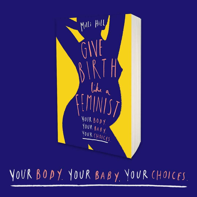 Give Birth Like a Feminist Your body Your baby Your choices By Milli Hill