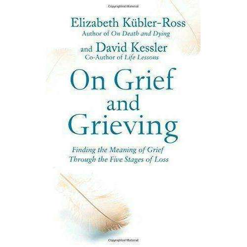 On Grief and Grieving: Finding The Meaning of Grief By Elisabeth Kubler-Ross