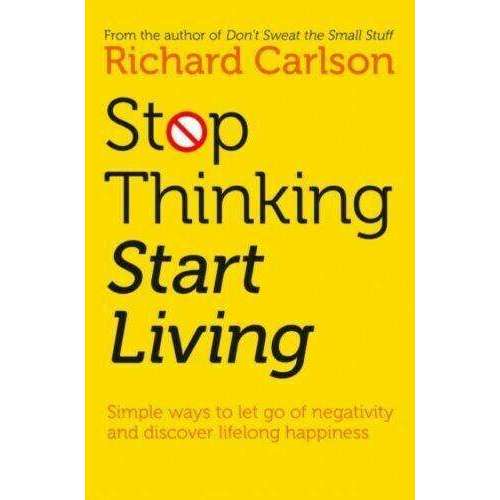Stop Thinking, Start Living: Discover Lifelong Happiness By Richard Carlson